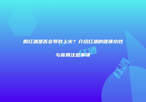 喝红酒是否会导致上火？介绍红酒的健康功效与食用注意事项