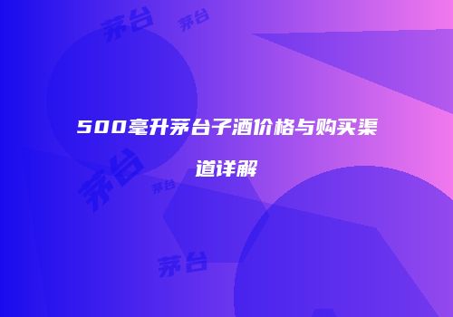 500毫升茅台子酒价格与购买渠道详解