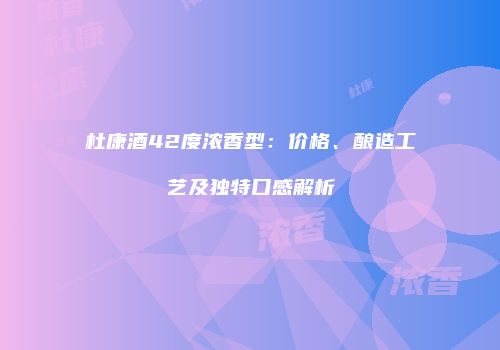 杜康酒42度浓香型：价格、酿造工艺及独特口感解析