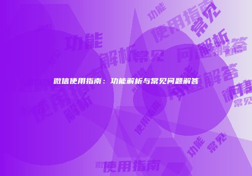 微信使用指南：功能解析与常见问题解答