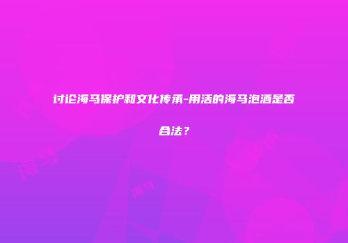讨论海马保护和文化传承-用活的海马泡酒是否合法？