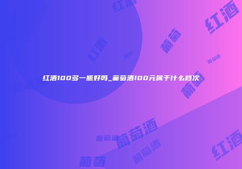 红酒100多一瓶好吗_葡萄酒100元属于什么档次