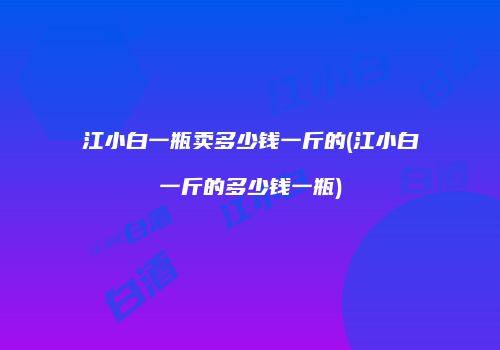 江小白一瓶卖多少钱一斤的(江小白一斤的多少钱一瓶)