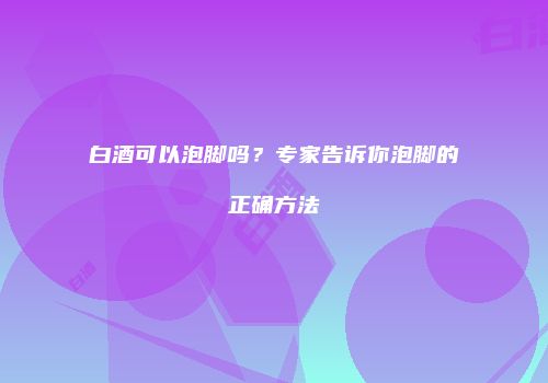 白酒可以泡脚吗？专家告诉你泡脚的正确方法