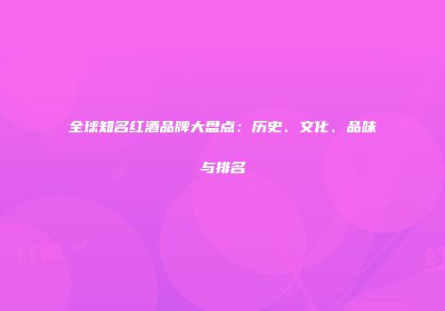 全球知名红酒品牌大盘点：历史、文化、品味与排名