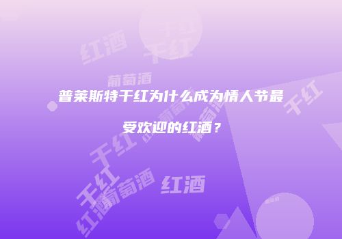 普莱斯特干红为什么成为情人节最受欢迎的红酒？