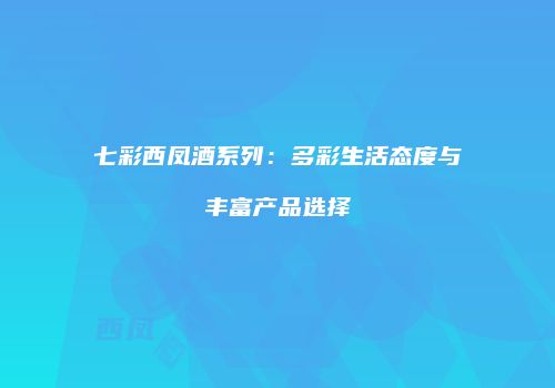 七彩西凤酒系列：多彩生活态度与丰富产品选择