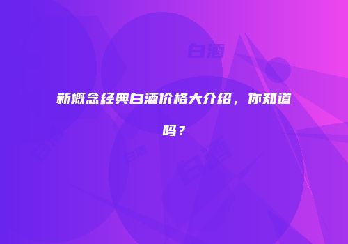 新概念经典白酒价格大介绍，你知道吗？