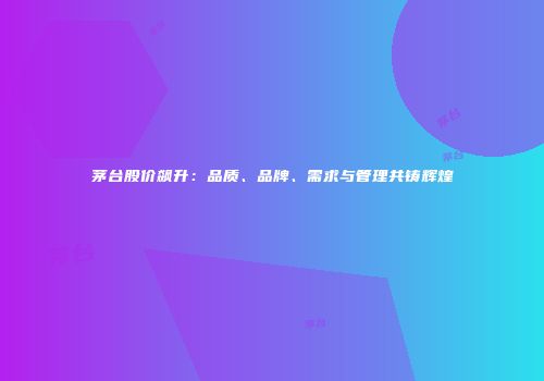茅台股价飙升：品质、品牌、需求与管理共铸辉煌