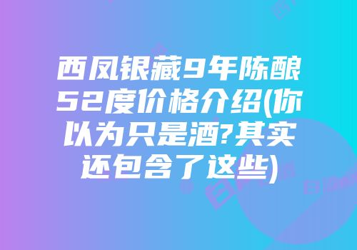 西凤银藏9年陈酿52度价格介绍(你以为只是酒?其实还包含了这些)
