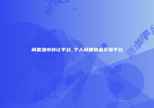 闲置酒水转让平台_个人闲置物品交易平台