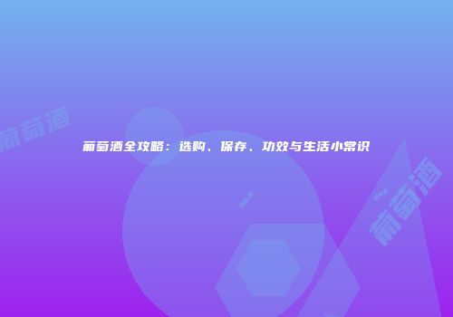 葡萄酒全攻略：选购、保存、功效与生活小常识