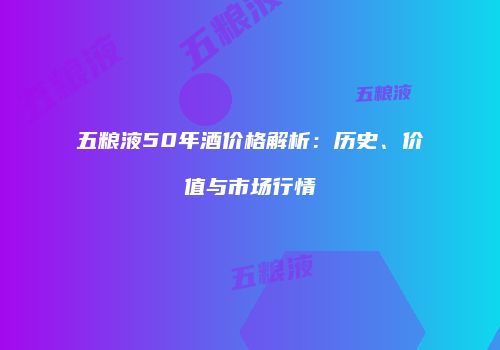 五粮液50年酒价格解析：历史、价值与市场行情