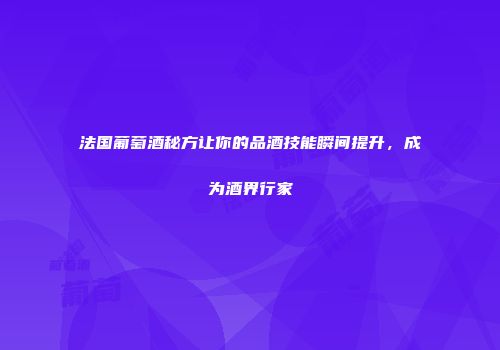 法国葡萄酒秘方让你的品酒技能瞬间提升，成为酒界行家