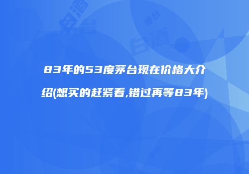 83年的53度茅台现在价格大介绍(想买的赶紧看,错过再等83年)