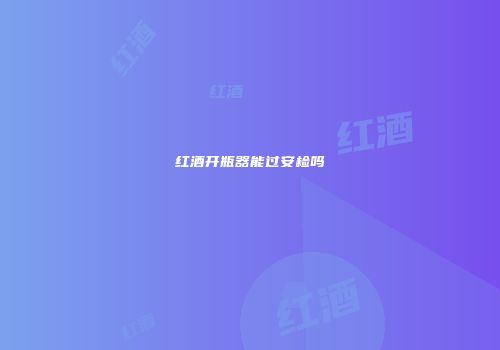 红酒开瓶器能过安检吗