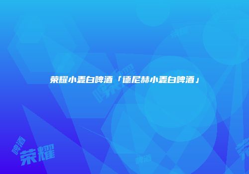 荣耀小麦白啤酒「德尼赫小麦白啤酒」
