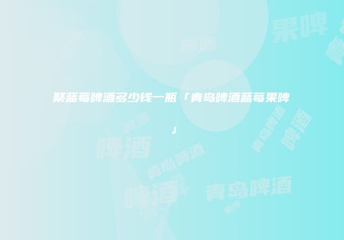 聚蓝莓啤酒多少钱一瓶「青岛啤酒蓝莓果啤」