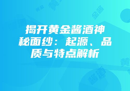 揭开黄金酱酒神秘面纱：起源、品质与特点解析