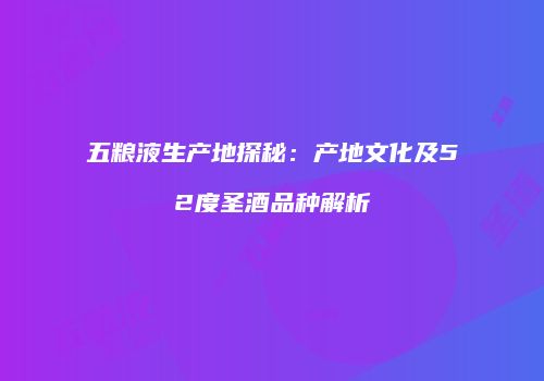 五粮液生产地探秘：产地文化及52度圣酒品种解析