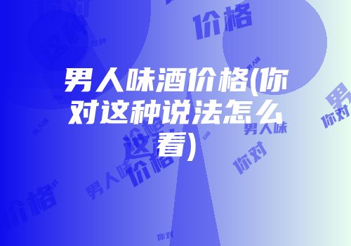 男人味酒价格(你对这种说法怎么看)