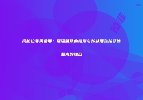 揭秘拉菲奥希耶：璀璨明珠的档次与姊妹酒款拉菲波亚克的地位