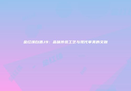 金红缘白酒J9：品味传统工艺与现代审美的交融