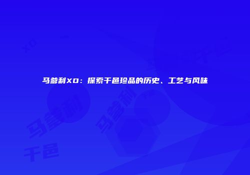 马爹利XO：探索干邑珍品的历史、工艺与风味