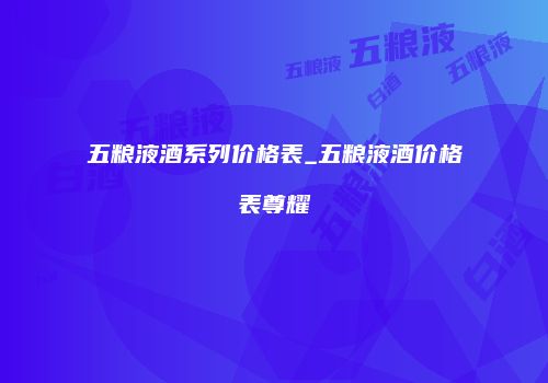 五粮液酒系列价格表_五粮液酒价格表尊耀