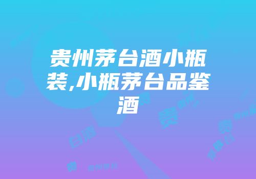 贵州茅台酒小瓶装,小瓶茅台品鉴酒