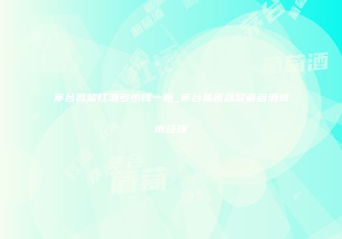 茅台昌黎红酒多少钱一瓶_茅台集团昌黎葡萄酒城市经理