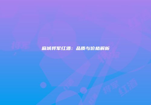麻城将军红酒：品质与价格解析
