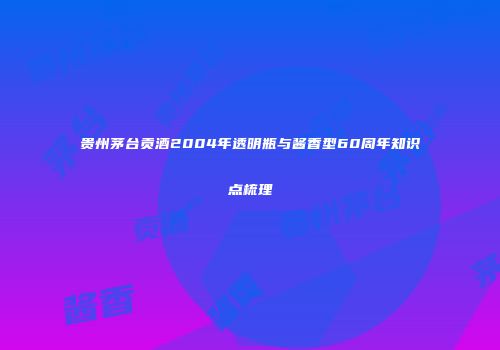 贵州茅台贡酒2004年透明瓶与酱香型60周年知识点梳理