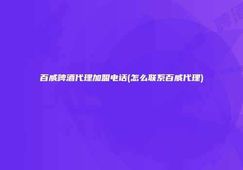 百威啤酒代理加盟电话(怎么联系百威代理)