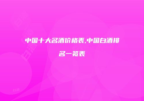 中国十大名酒价格表,中国白酒排名一览表