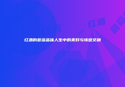 红酒的意蕴品味人生中的美好与情感交融