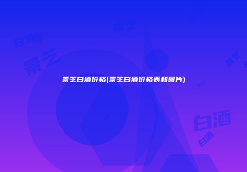 景芝白酒价格(景芝白酒价格表和图片)
