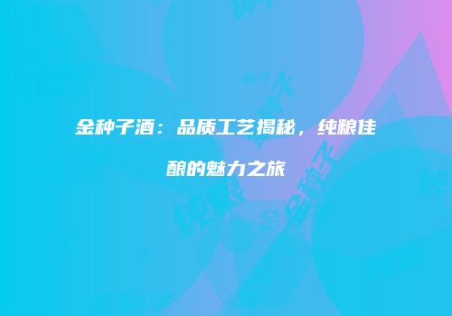 金种子酒：品质工艺揭秘，纯粮佳酿的魅力之旅