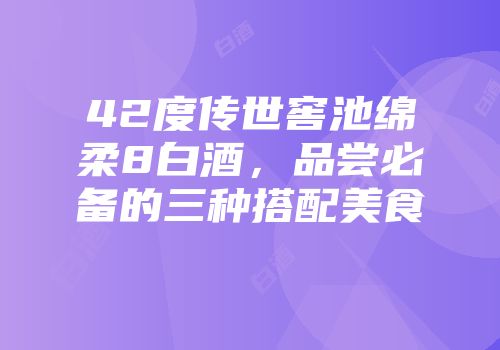 42度传世窖池绵柔8白酒，品尝必备的三种搭配美食