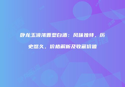 卧龙玉液浓香型白酒：风味独特，历史悠久，价格解析及收藏价值