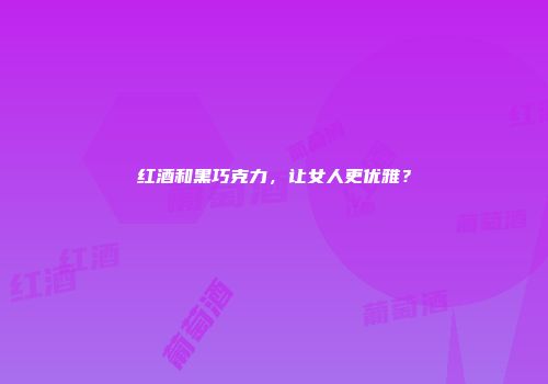 红酒和黑巧克力，让女人更优雅？