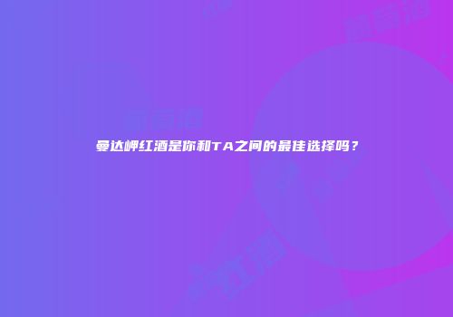 曼达岬红酒是你和TA之间的最佳选择吗？