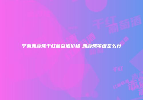 宁夏赤霞珠干红葡萄酒价格-赤霞珠等级怎么分