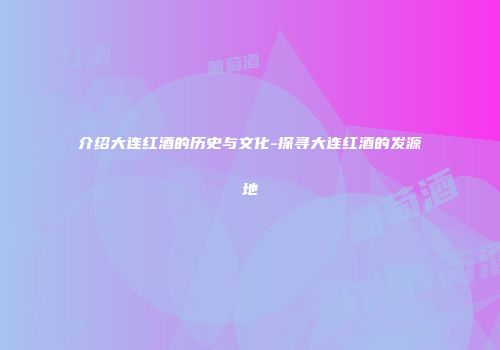 介绍大连红酒的历史与文化-探寻大连红酒的发源地