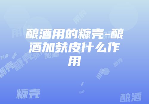 酿酒用的糠壳-酿酒加麸皮什么作用