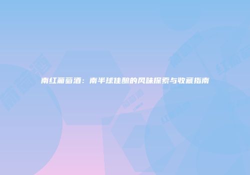 南红葡萄酒：南半球佳酿的风味探索与收藏指南