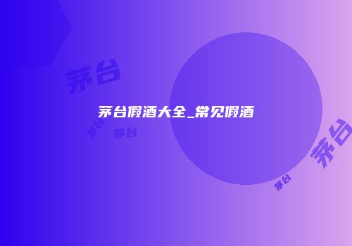 茅台假酒大全_常见假酒
