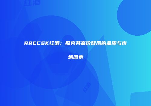 RRECSK红酒：探究其高价背后的品质与市场因素
