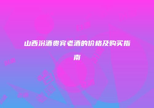 山西汾酒贵宾老酒的价格及购买指南