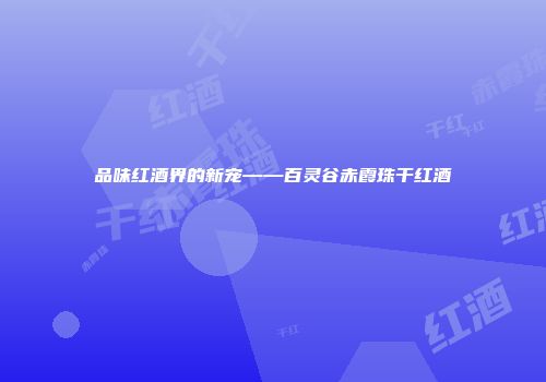 品味红酒界的新宠——百灵谷赤霞珠干红酒